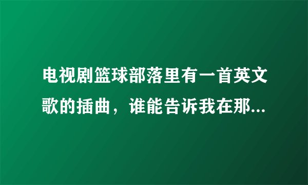 电视剧篮球部落里有一首英文歌的插曲，谁能告诉我在那里能找到那首歌的名字