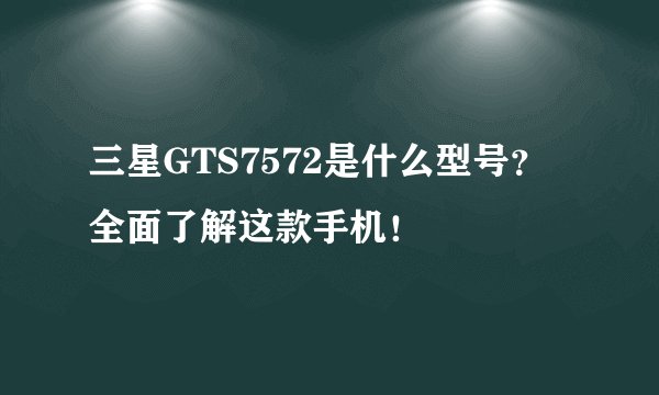 三星GTS7572是什么型号？全面了解这款手机！