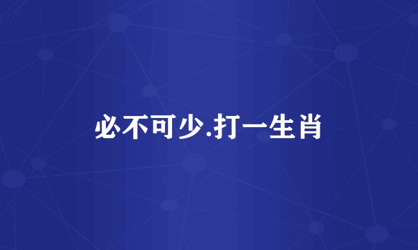 必不可少.打一生肖