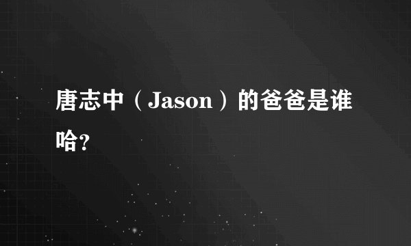 唐志中（Jason）的爸爸是谁哈？