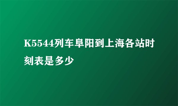 K5544列车阜阳到上海各站时刻表是多少