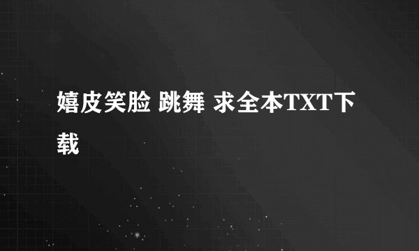 嬉皮笑脸 跳舞 求全本TXT下载