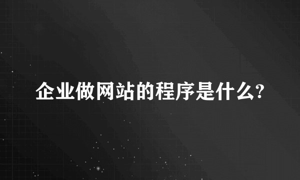 企业做网站的程序是什么?