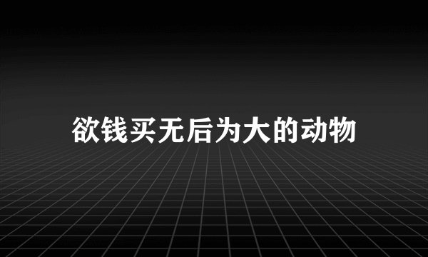 欲钱买无后为大的动物