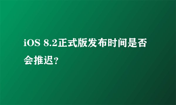 iOS 8.2正式版发布时间是否会推迟？