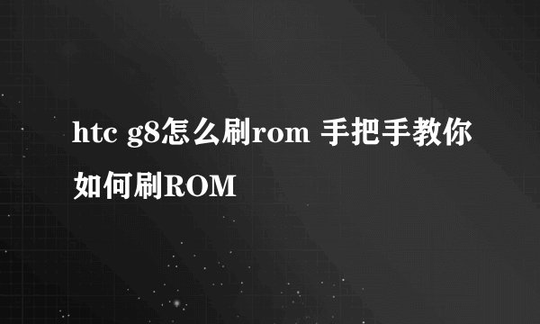 htc g8怎么刷rom 手把手教你如何刷ROM