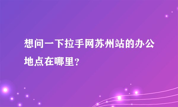 想问一下拉手网苏州站的办公地点在哪里？