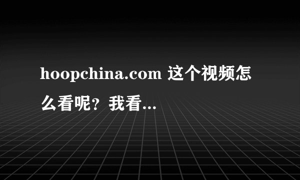 hoopchina.com 这个视频怎么看呢？我看不了！谢谢！
