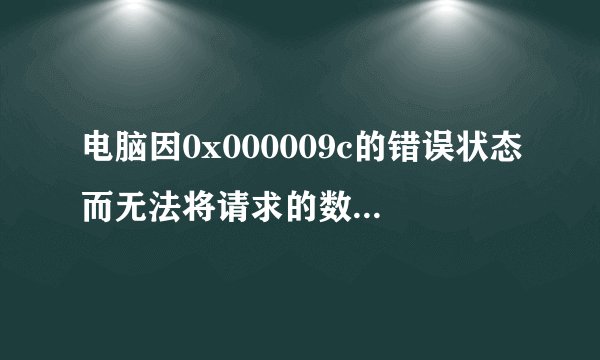 电脑因0x000009c的错误状态而无法将请求的数据放入内存,这个问题怎么