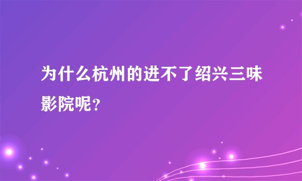 为什么杭州的进不了绍兴三味影院呢？
