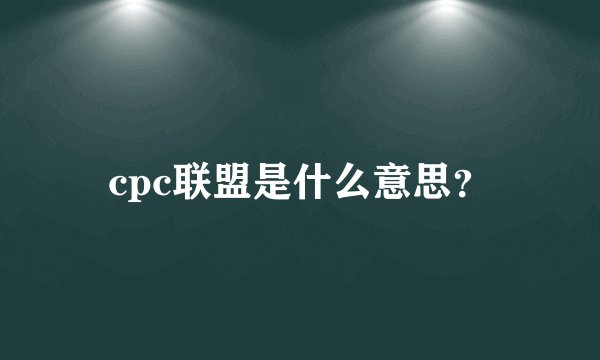 cpc联盟是什么意思？