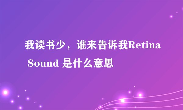 我读书少，谁来告诉我Retina Sound 是什么意思