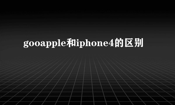 gooapple和iphone4的区别