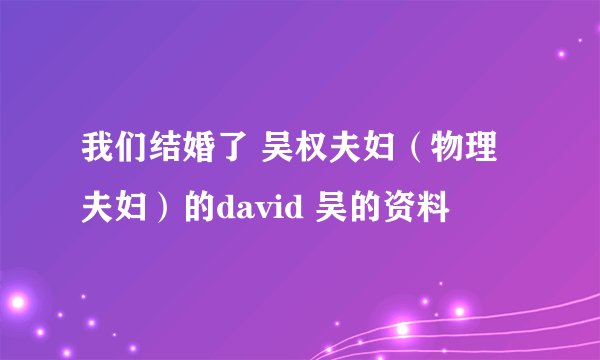 我们结婚了 吴权夫妇（物理夫妇）的david 吴的资料