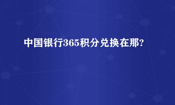 中国银行365积分兑换在那?