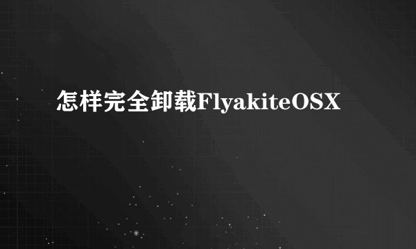 怎样完全卸载FlyakiteOSX
