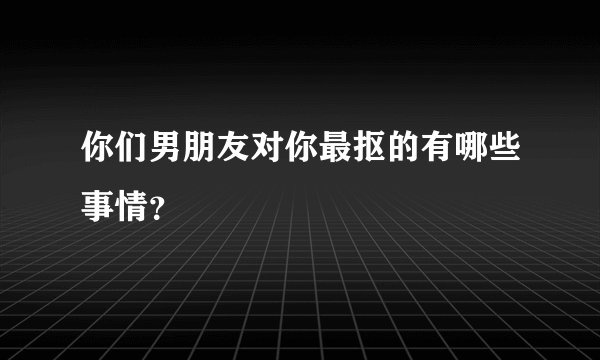 你们男朋友对你最抠的有哪些事情？