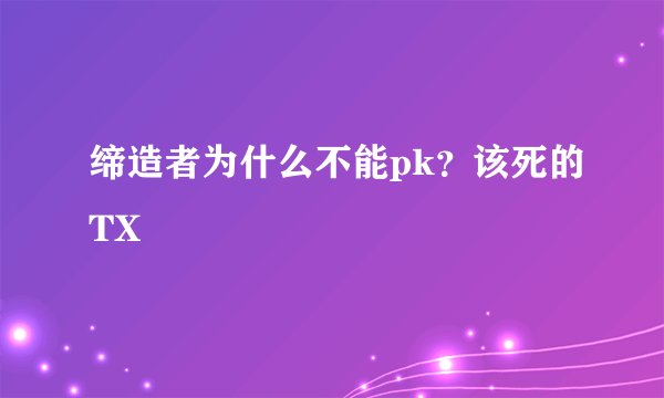 缔造者为什么不能pk？该死的TX