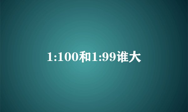 1:100和1:99谁大