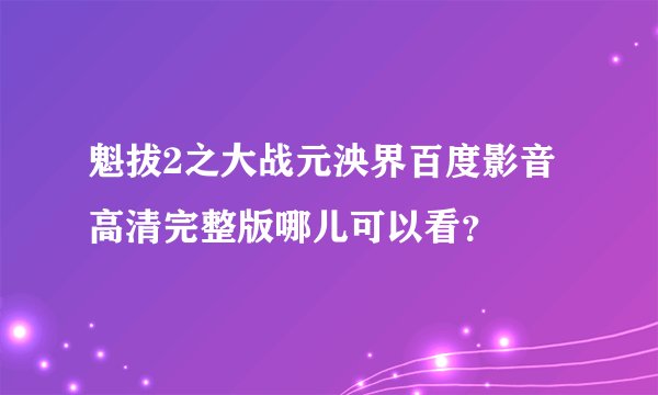 魁拔2之大战元泱界百度影音高清完整版哪儿可以看？