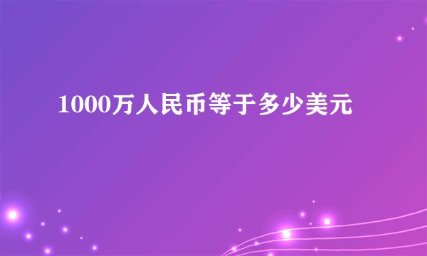 1000万人民币等于多少美元