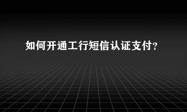 如何开通工行短信认证支付？