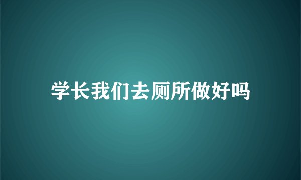 学长我们去厕所做好吗