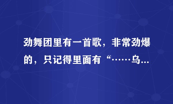 劲舞团里有一首歌，非常劲爆的，只记得里面有“……乌里哇”什么的，有谁能知道歌名吗？