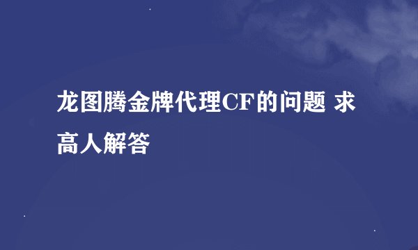 龙图腾金牌代理CF的问题 求高人解答
