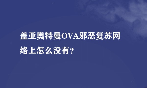 盖亚奥特曼OVA邪恶复苏网络上怎么没有？