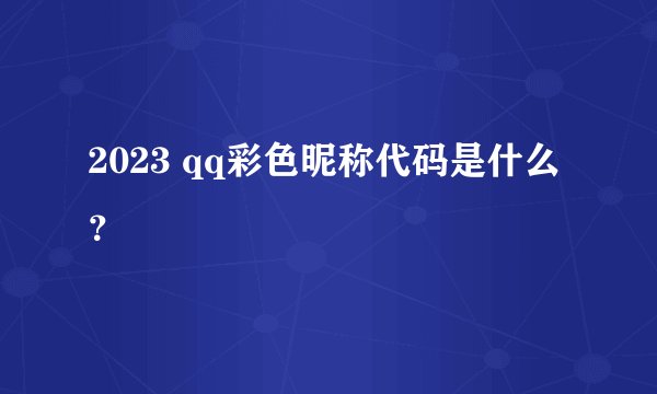 2023 qq彩色昵称代码是什么？