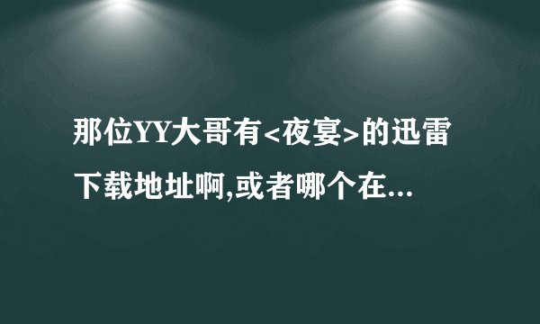 那位YY大哥有<夜宴>的迅雷下载地址啊,或者哪个在线观看的地址!