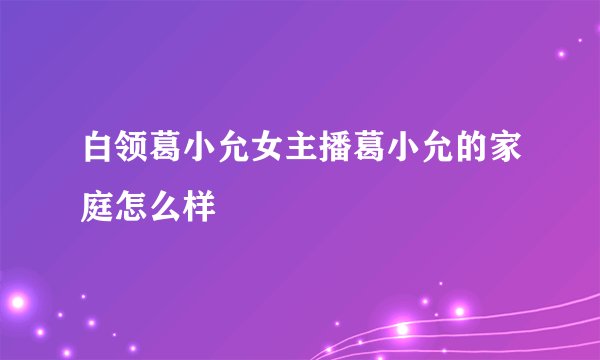 白领葛小允女主播葛小允的家庭怎么样