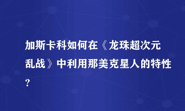 加斯卡科如何在《龙珠超次元乱战》中利用那美克星人的特性？