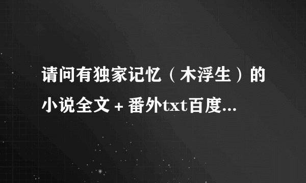 请问有独家记忆（木浮生）的小说全文＋番外txt百度云吗，谢谢！