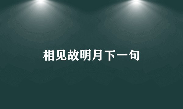 相见故明月下一句