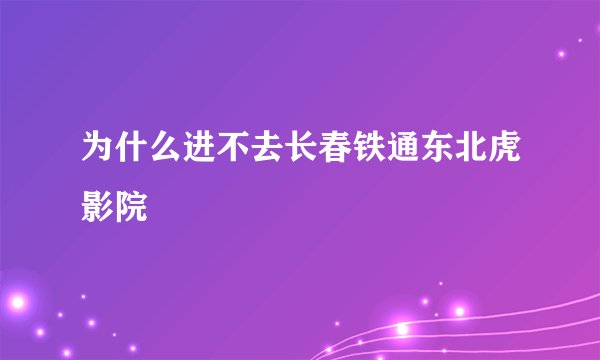 为什么进不去长春铁通东北虎影院