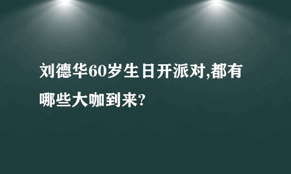 刘德华60岁生日开派对,都有哪些大咖到来?
