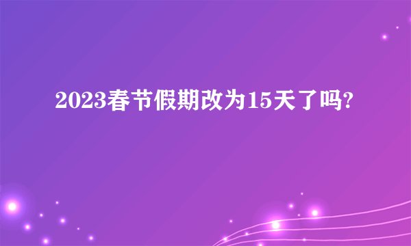 2023春节假期改为15天了吗?
