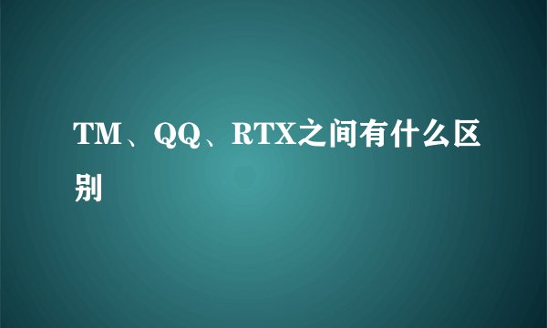 TM、QQ、RTX之间有什么区别
