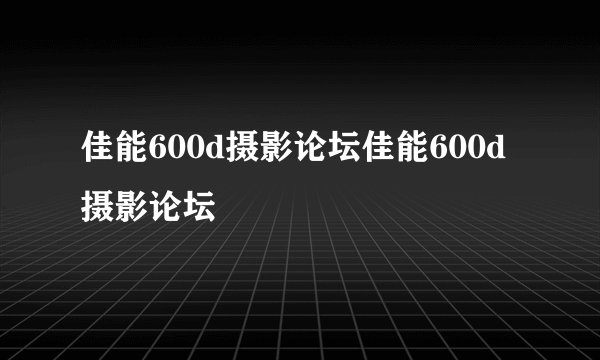 佳能600d摄影论坛佳能600d摄影论坛