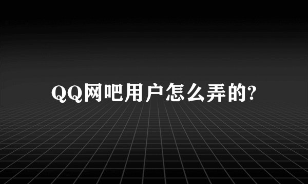 QQ网吧用户怎么弄的?