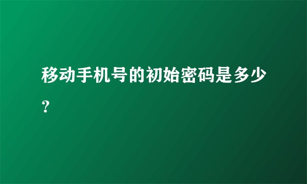 移动手机号的初始密码是多少？