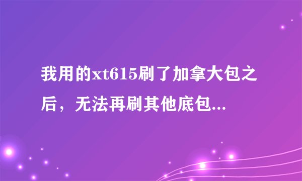 我用的xt615刷了加拿大包之后，无法再刷其他底包，也无法root了，每次都是手机卡在authentic android Img