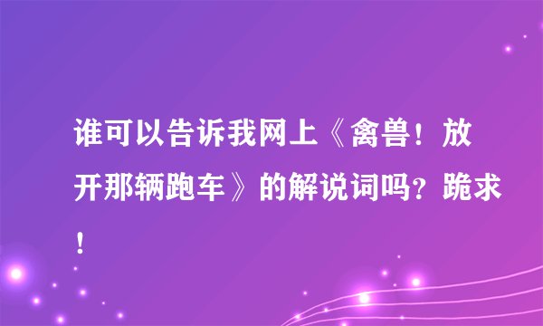 谁可以告诉我网上《禽兽！放开那辆跑车》的解说词吗？跪求！