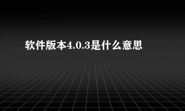 软件版本4.0.3是什么意思
