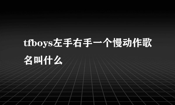 tfboys左手右手一个慢动作歌名叫什么