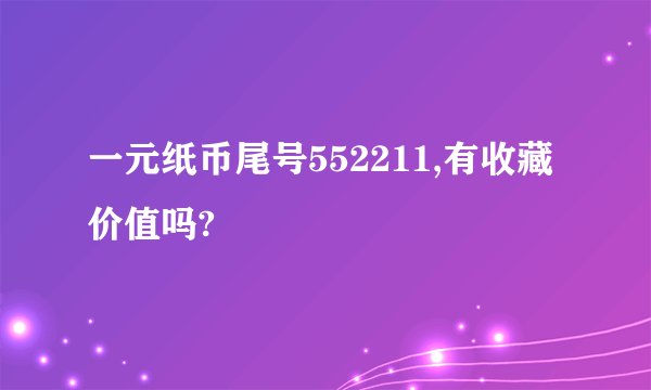 一元纸币尾号552211,有收藏价值吗?