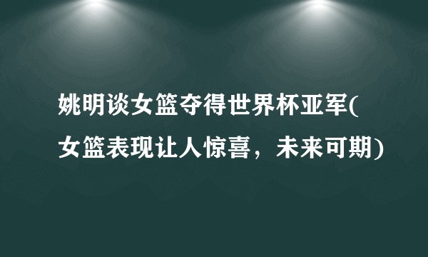 姚明谈女篮夺得世界杯亚军(女篮表现让人惊喜，未来可期)