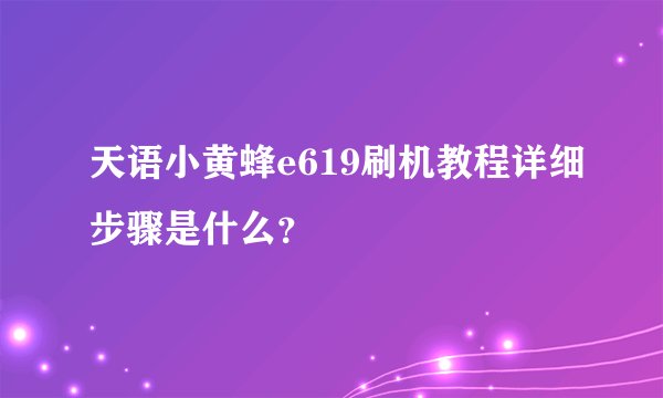 天语小黄蜂e619刷机教程详细步骤是什么？